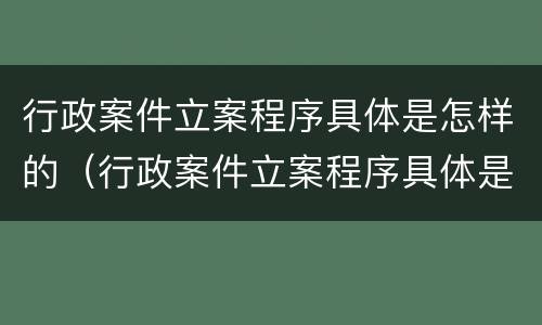 行政案件立案程序具体是怎样的（行政案件立案程序具体是怎样的流程）