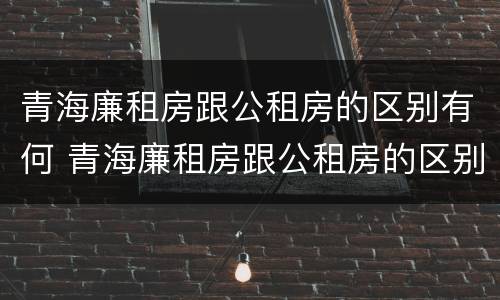 青海廉租房跟公租房的区别有何 青海廉租房跟公租房的区别有何不同