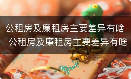 公租房及廉租房主要差异有啥 公租房及廉租房主要差异有啥区别