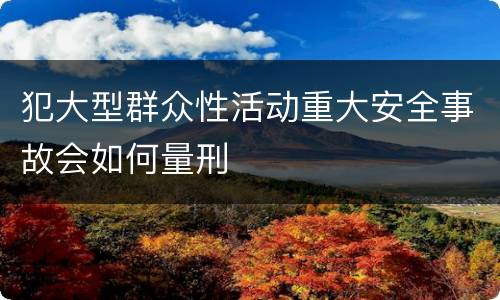 犯大型群众性活动重大安全事故会如何量刑