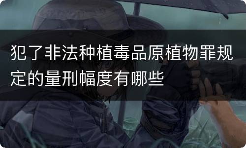 犯了非法种植毒品原植物罪规定的量刑幅度有哪些