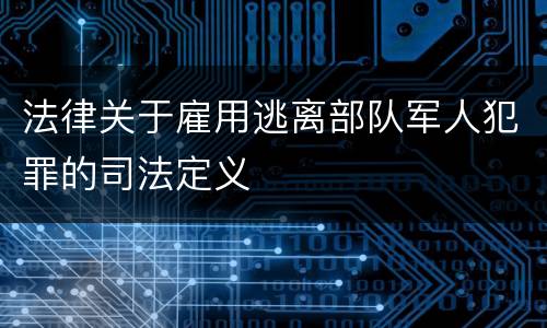 法律关于雇用逃离部队军人犯罪的司法定义