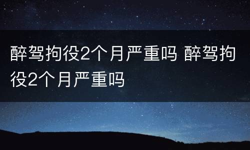 醉驾拘役2个月严重吗 醉驾拘役2个月严重吗