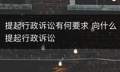 提起行政诉讼有何要求 向什么提起行政诉讼