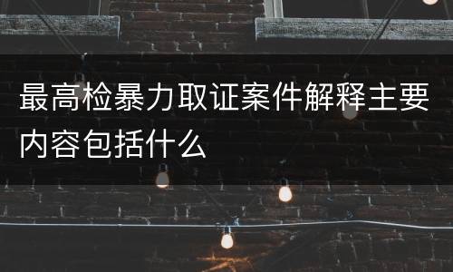最高检暴力取证案件解释主要内容包括什么