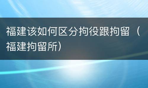福建该如何区分拘役跟拘留（福建拘留所）
