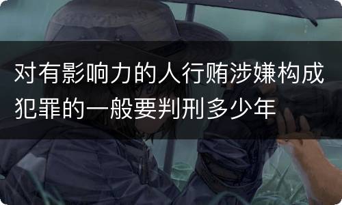 对有影响力的人行贿涉嫌构成犯罪的一般要判刑多少年