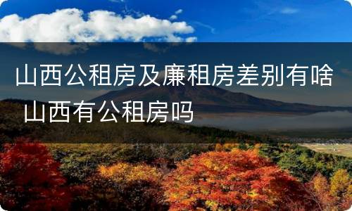 山西公租房及廉租房差别有啥 山西有公租房吗
