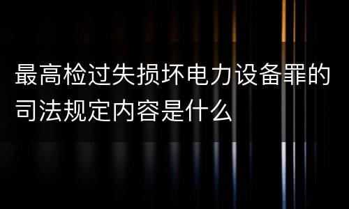 最高检过失损坏电力设备罪的司法规定内容是什么