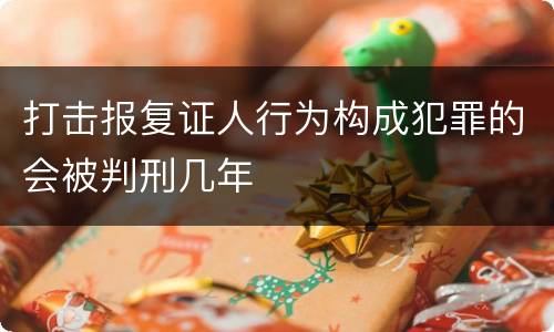 打击报复证人行为构成犯罪的会被判刑几年