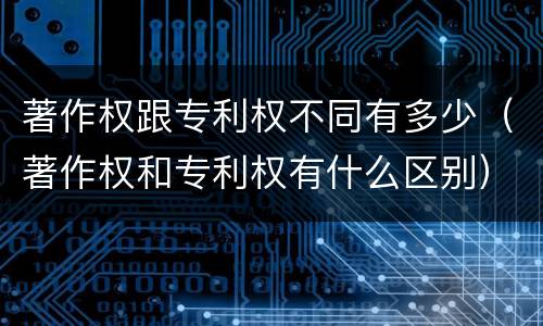 著作权跟专利权不同有多少（著作权和专利权有什么区别）
