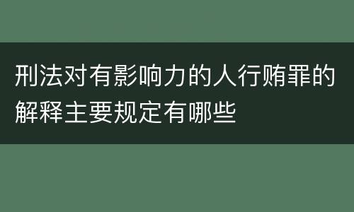 刑法对有影响力的人行贿罪的解释主要规定有哪些