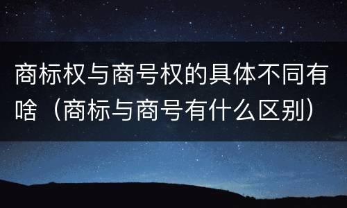 商标权与商号权的具体不同有啥（商标与商号有什么区别）