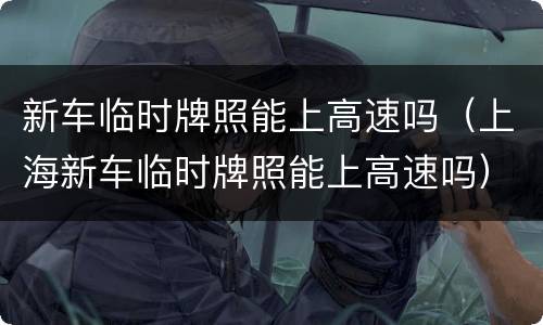 新车临时牌照能上高速吗（上海新车临时牌照能上高速吗）