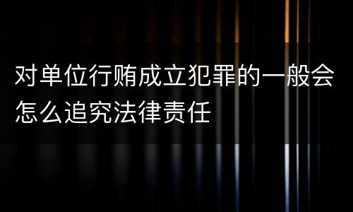 对单位行贿成立犯罪的一般会怎么追究法律责任