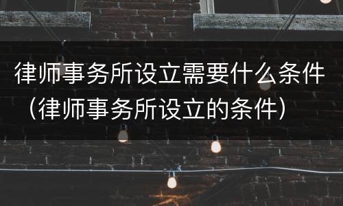 律师事务所设立需要什么条件（律师事务所设立的条件）