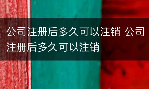 公司注册后多久可以注销 公司注册后多久可以注销