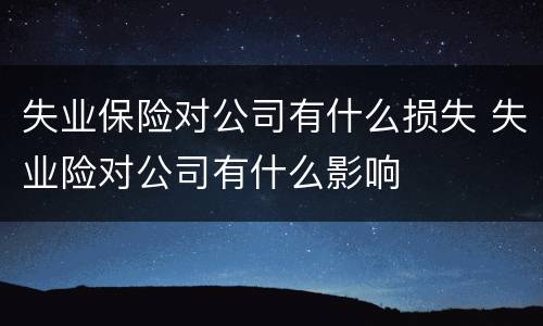 失业保险对公司有什么损失 失业险对公司有什么影响