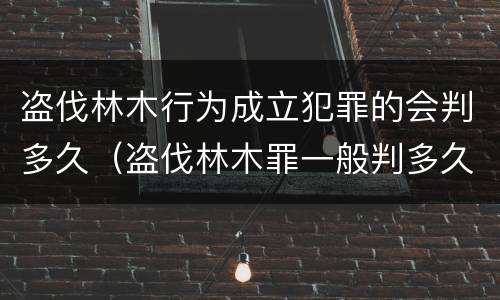盗伐林木行为成立犯罪的会判多久（盗伐林木罪一般判多久）