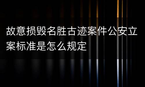 故意损毁名胜古迹案件公安立案标准是怎么规定