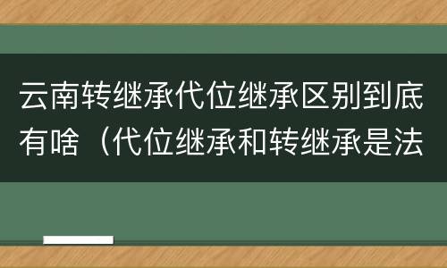 云南转继承代位继承区别到底有啥（代位继承和转继承是法定继承吗）