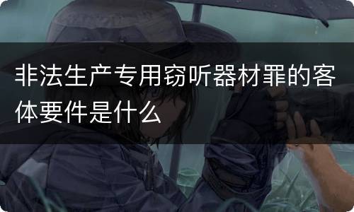 非法生产专用窃听器材罪的客体要件是什么