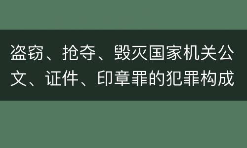 盗窃、抢夺、毁灭国家机关公文、证件、印章罪的犯罪构成有哪些