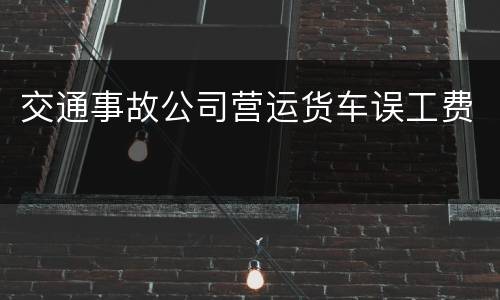 交通事故公司营运货车误工费