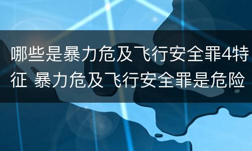 哪些是暴力危及飞行安全罪4特征 暴力危及飞行安全罪是危险犯吗