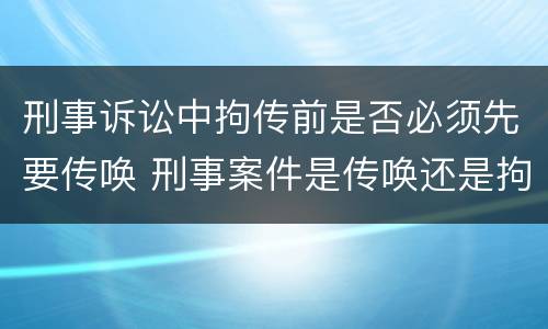 刑事诉讼中拘传前是否必须先要传唤 刑事案件是传唤还是拘传