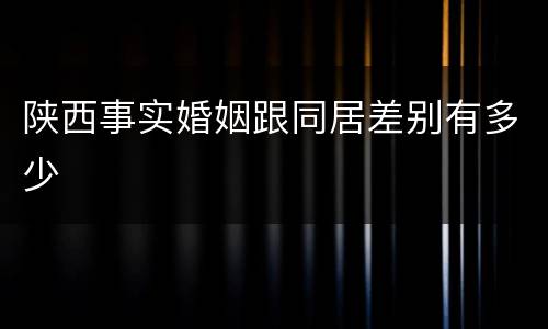 陕西事实婚姻跟同居差别有多少