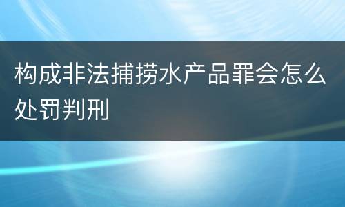 构成非法捕捞水产品罪会怎么处罚判刑