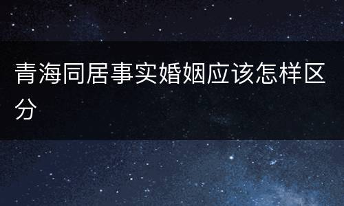 青海同居事实婚姻应该怎样区分