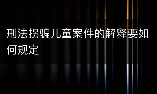 刑法拐骗儿童案件的解释要如何规定