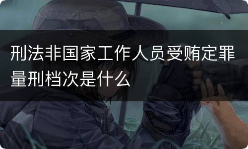 刑法非国家工作人员受贿定罪量刑档次是什么