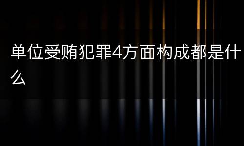 单位受贿犯罪4方面构成都是什么