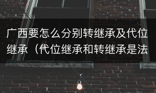 广西要怎么分别转继承及代位继承（代位继承和转继承是法定继承吗）