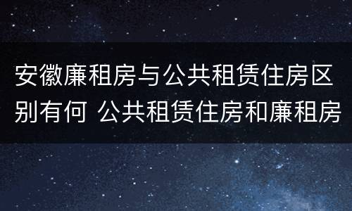 安徽廉租房与公共租赁住房区别有何 公共租赁住房和廉租房的区别