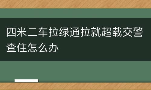四米二车拉绿通拉就超载交警查住怎么办