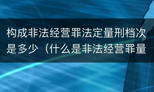 构成非法经营罪法定量刑档次是多少（什么是非法经营罪量刑标准）