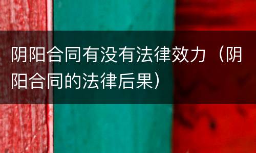 阴阳合同有没有法律效力（阴阳合同的法律后果）