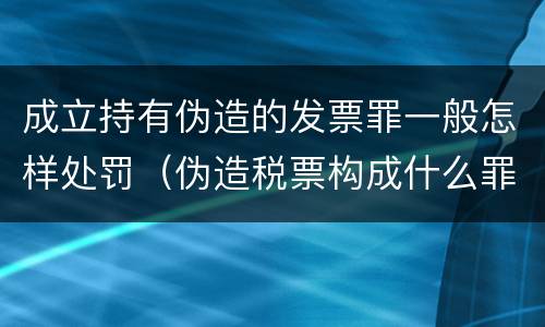 成立持有伪造的发票罪一般怎样处罚（伪造税票构成什么罪）