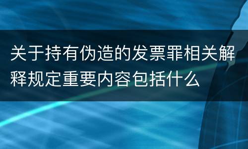 关于持有伪造的发票罪相关解释规定重要内容包括什么