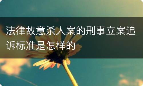 法律故意杀人案的刑事立案追诉标准是怎样的