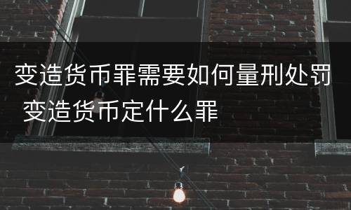 变造货币罪需要如何量刑处罚 变造货币定什么罪