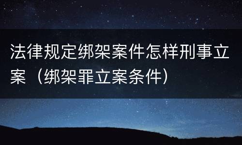 法律规定绑架案件怎样刑事立案（绑架罪立案条件）
