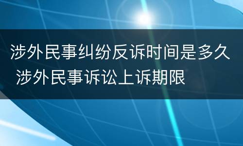 涉外民事纠纷反诉时间是多久 涉外民事诉讼上诉期限