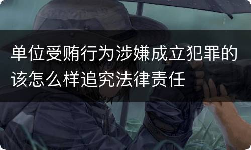 单位受贿行为涉嫌成立犯罪的该怎么样追究法律责任