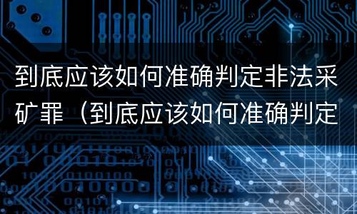 到底应该如何准确判定非法采矿罪（到底应该如何准确判定非法采矿罪名）