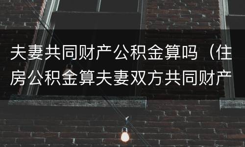 夫妻共同财产公积金算吗（住房公积金算夫妻双方共同财产吗）